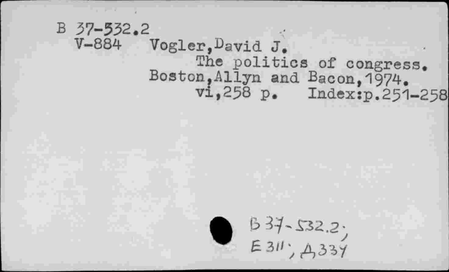 ﻿B 37-552.2
V-884 Vogler,Bavid J,
The politics of congress. Boston,Allyn and Bacon,1974.
vi,258 p.	Index:p.251-258
